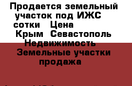 Продается земельный участок под ИЖС, 4 сотки › Цена ­ 800 000 - Крым, Севастополь Недвижимость » Земельные участки продажа   
